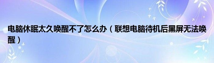 电脑休眠太久唤醒不了怎么办（联想电脑待机后黑屏无法唤醒）