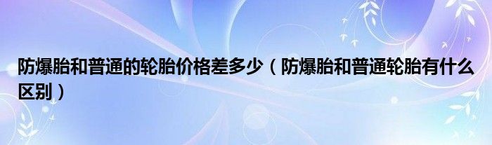 防爆胎和普通的轮胎价格差多少（防爆胎和普通轮胎有什么区别）