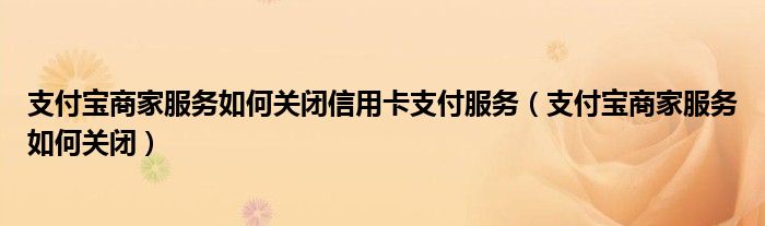 支付宝商家服务如何关闭信用卡支付服务（支付宝商家服务如何关闭）