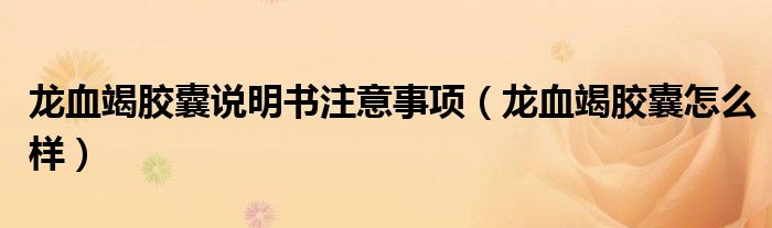 龙血竭胶囊说明书注意事项（龙血竭胶囊怎么样）
