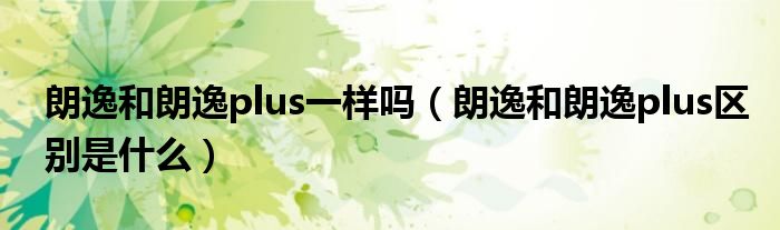 朗逸和朗逸plus一样吗（朗逸和朗逸plus区别是什么）