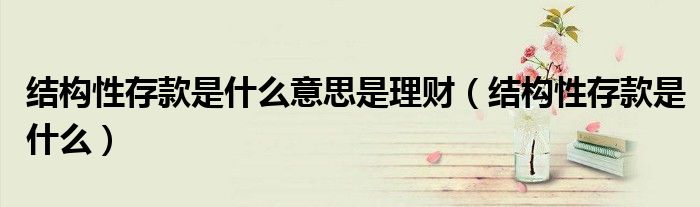 结构性存款是什么意思是理财（结构性存款是什么）