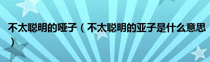 不太聪明的哑子（不太聪明的亚子是什么意思）