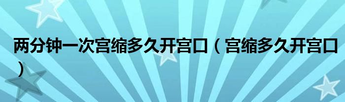 两分钟一次宫缩多久开宫口（宫缩多久开宫口）