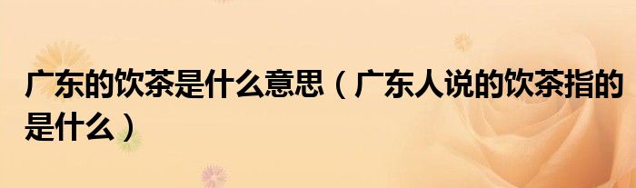 广东的饮茶是什么意思（广东人说的饮茶指的是什么）