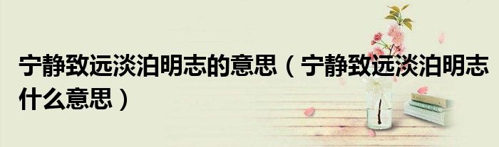 宁静致远淡泊明志的意思（宁静致远淡泊明志什么意思）
