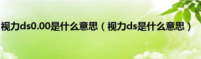 视力ds0.00是什么意思（视力ds是什么意思）