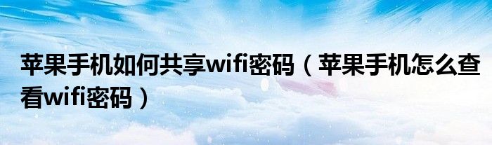 苹果手机如何共享wifi密码（苹果手机怎么查看wifi密码）