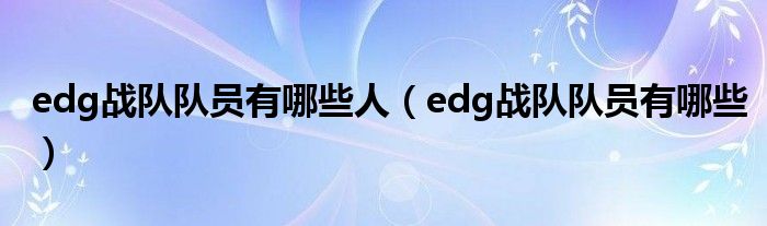edg战队队员有哪些人（edg战队队员有哪些）