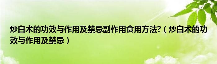 炒白术的功效与作用及禁忌副作用食用方法?（炒白术的功效与作用及禁忌）