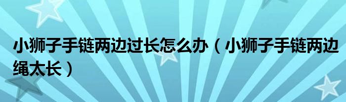 小狮子手链两边过长怎么办（小狮子手链两边绳太长）