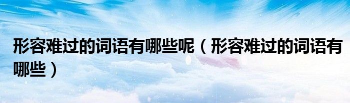 形容难过的词语有哪些呢（形容难过的词语有哪些）