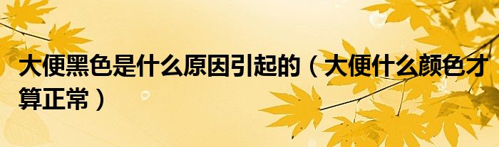 大便黑色是什么原因引起的（大便什么颜色才算正常）