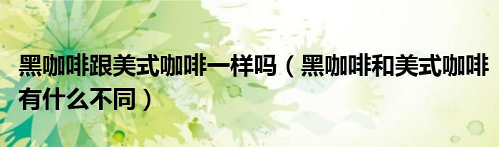 黑咖啡跟美式咖啡一样吗（黑咖啡和美式咖啡有什么不同）