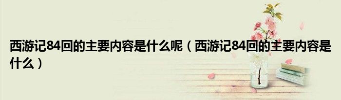 西游记84回的主要内容是什么呢（西游记84回的主要内容是什么）