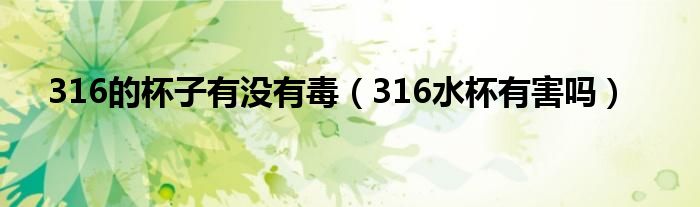 316的杯子有没有毒（316水杯有害吗）