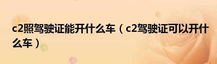 c2照驾驶证能开什么车（c2驾驶证可以开什么车）