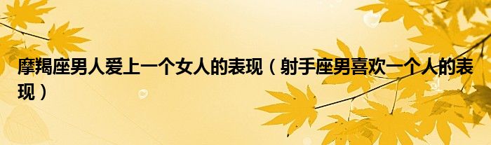 摩羯座男人爱上一个女人的表现（射手座男喜欢一个人的表现）