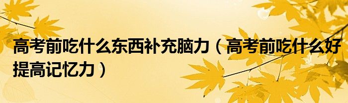 高考前吃什么东西补充脑力（高考前吃什么好提高记忆力）