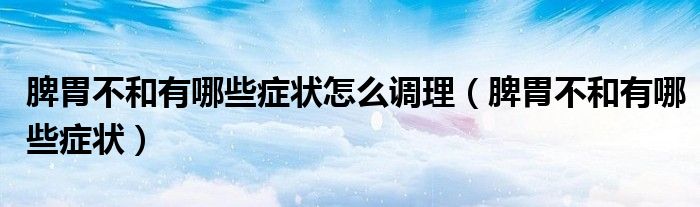 脾胃不和有哪些症状怎么调理（脾胃不和有哪些症状）