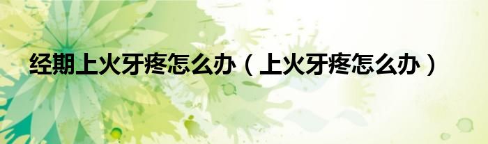 经期上火牙疼怎么办（上火牙疼怎么办）