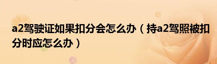 a2驾驶证如果扣分会怎么办（持a2驾照被扣分时应怎么办）