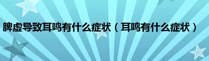 脾虚导致耳鸣有什么症状（耳鸣有什么症状）
