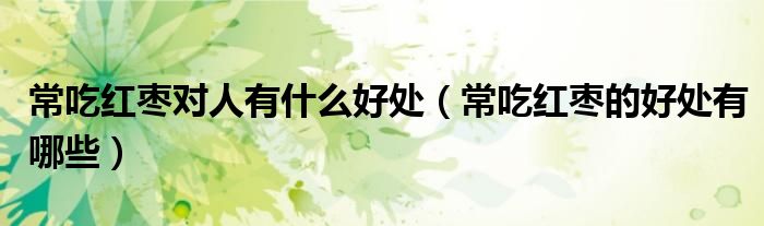 常吃红枣对人有什么好处（常吃红枣的好处有哪些）