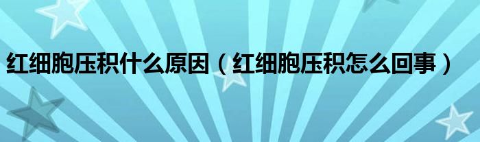 红细胞压积什么原因（红细胞压积怎么回事）