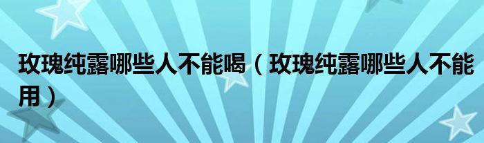 玫瑰纯露哪些人不能喝（玫瑰纯露哪些人不能用）