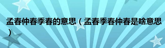 孟春仲春季春的意思（孟春季春仲春是啥意思）