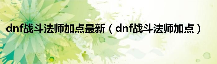 dnf战斗法师加点最新（dnf战斗法师加点）