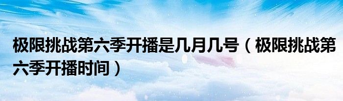 极限挑战第六季开播是几月几号（极限挑战第六季开播时间）