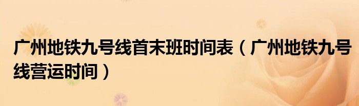 广州地铁九号线首末班时间表（广州地铁九号线营运时间）