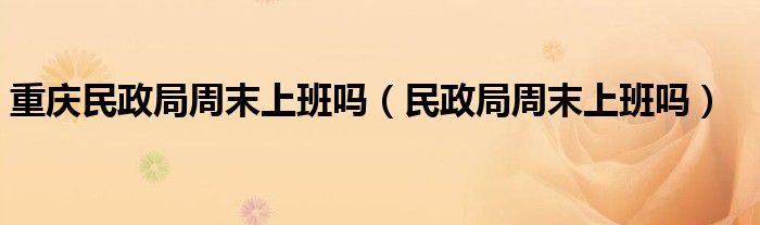 重庆民政局周末上班吗（民政局周末上班吗）