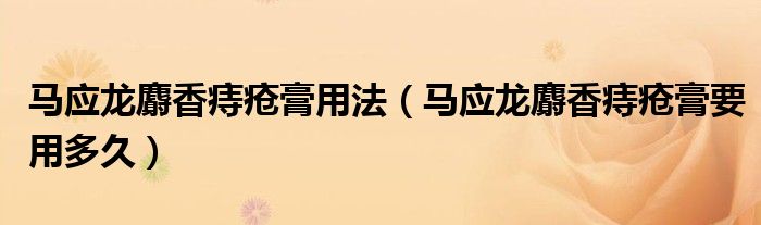 马应龙麝香痔疮膏用法（马应龙麝香痔疮膏要用多久）
