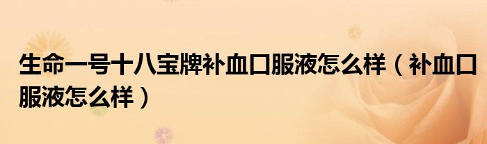 生命一号十八宝牌补血口服液怎么样（补血口服液怎么样）