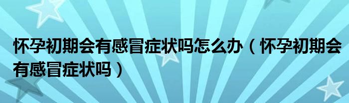 怀孕初期会有感冒症状吗怎么办（怀孕初期会有感冒症状吗）