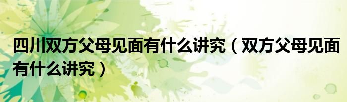 四川双方父母见面有什么讲究（双方父母见面有什么讲究）