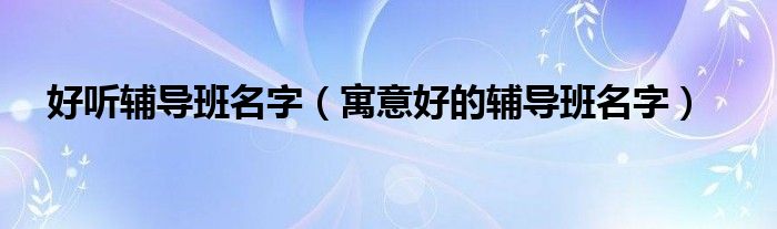 好听辅导班名字（寓意好的辅导班名字）