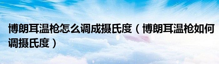 博朗耳温枪怎么调成摄氏度（博朗耳温枪如何调摄氏度）