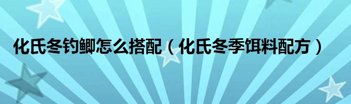 化氏冬钓鲫怎么搭配（化氏冬季饵料配方）