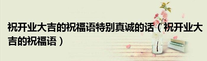 祝开业大吉的祝福语特别真诚的话（祝开业大吉的祝福语）