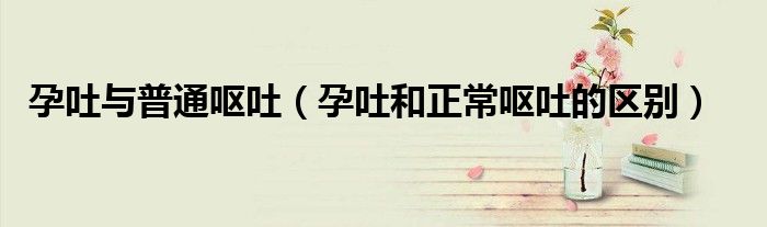 孕吐与普通呕吐（孕吐和正常呕吐的区别）