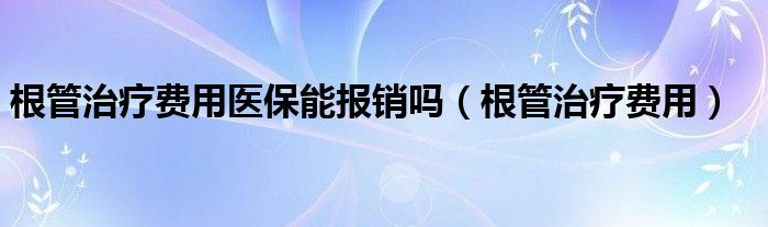 根管治疗费用医保能报销吗（根管治疗费用）