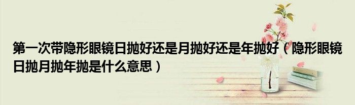 第一次带隐形眼镜日抛好还是月抛好还是年抛好（隐形眼镜日抛月抛年抛是什么意思）