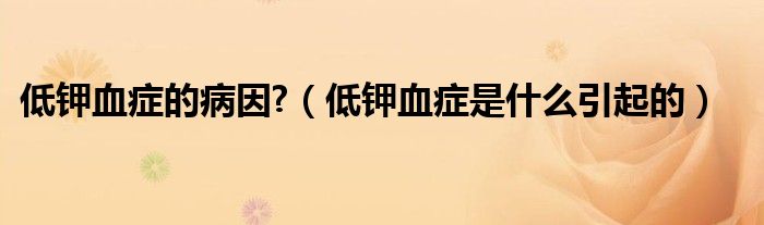 低钾血症的病因?（低钾血症是什么引起的）