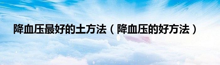 降血压最好的土方法（降血压的好方法）