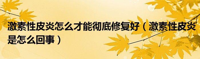 激素性皮炎怎么才能彻底修复好（激素性皮炎是怎么回事）