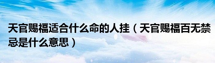 天官赐福适合什么命的人挂（天官赐福百无禁忌是什么意思）